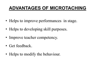 ADVANTAGES OF MICROTACHING
• Helps to improve performances in stage.
• Helps to developing skill purposes.
• Improve teacher competency.
• Get feedback.
• Helps to modify the behaviour.
 