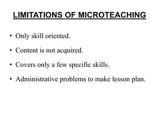 LIMITATIONS OF MICROTEACHING
• Only skill oriented.
• Content is not acquired.
• Covers only a few specific skills.
• Administrative problems to make lesson plan.
 