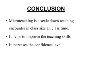 CONCLUSION
• Microteaching is a scale down teaching
encounter in class size an class time.
• It helps to improve the teaching skills.
• It increases the confidence level.
 