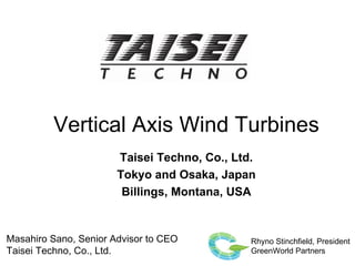 Vertical Axis Wind Turbines
                       Taisei Techno, Co., Ltd.
                       Tokyo and Osaka, Japan
                        Billings, Montana, USA


Masahiro Sano, Senior Advisor to CEO          Rhyno Stinchfield, President
Taisei Techno, Co., Ltd.                      GreenWorld Partners
 
