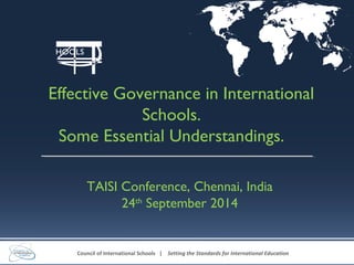 Council of International Schools | Setting the Standards for International Education
Effective Governance in International
Schools.
Some Essential Understandings.
TAISI Conference, Chennai, India
24th
September 2014
 
