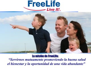 La misión de FreeLife:
 “Servirnos mutuamente promoviendo la buena salud
el bienestar y la oportunidad de una vida abundante”
 