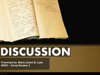 DISCUSSION
Presented by: Maria Jiwani B. Laña
BSED – Social Studies 3
 