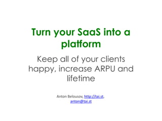 Turn your SaaS into a
platform
Keep all of your clients
happy, increase ARPU and
lifetime
Anton	
  Belousov,	
  h.p://tai.st,	
  	
  
anton@tai.st	
  
 