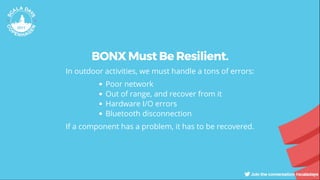 BONX Must Be Resilient.
In outdoor activities, we must handle a tons of errors:
Poor network
Out of range, and recover from it
Hardware I/O errors
Bluetooth disconnection
If a component has a problem, it has to be recovered.
 