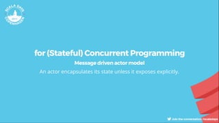 for (Stateful) Concurrent Programming
Message driven actor model
An actor encapsulates its state unless it exposes explicitly.
 
