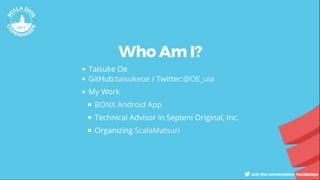 Who Am I?
Taisuke Oe
GitHub: / Twitter:
My Work
Technical Advisor in Septeni Original, Inc.
Organizing
taisukeoe @OE_uia
BONX Android App
ScalaMatsuri
 