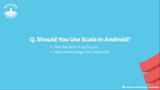 Q. Should You Use Scala in Android?
This decision is up to you.
Every technology has trade-o s.
 