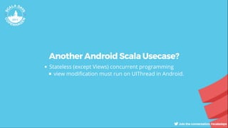 Another Android Scala Usecase?
Stateless (except Views) concurrent programming
view modi cation must run on UIThread in Android.
 