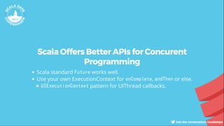 Scala Offers Better APIs for Concurent
Programming
Scala standard Future works well.
Use your own ExecutionContext for onComplete, andThen or else.
UIExecutionContext pattern for UIThread callbacks.
 