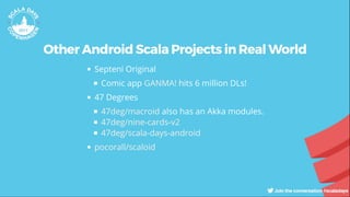 Other Android Scala Projects in Real World
Septeni Original
Comic app hits 6 million DLs!
47 Degrees
also has an Akka modules.
GANMA!
47deg/macroid
47deg/nine-cards-v2
47deg/scala-days-android
pocorall/scaloid
 