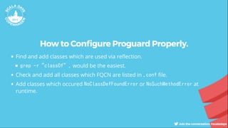 How to Con gure Proguard Properly.
Find and add classes which are used via re ection.
grep -r "classOf" . would be the easiest.
Check and add all classes which FQCN are listed in .conf le.
Add classes which occured NoClassDefFoundError or NoSuchMethodError at
runtime.
 