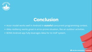 Conclusion
Actor model works well in Android in stateful concurrent programming context.
Akka resiliency works great in error-prone situation, like an outdoor activities.
BONX Android app fully leverages Akka for its VoIP system.
 
