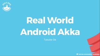 Real World
Android Akka
Taisuke Oe
 