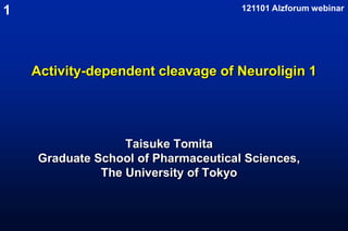 1                                    121101 Alzforum webinar




    Activity-dependent cleavage of Neuroligin 1




                  Taisuke Tomita
    Graduate School of Pharmaceutical Sciences,
              The University of Tokyo
 