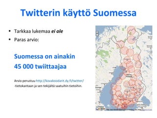 Twitterin käyttö Suomessa Tarkkaa lukemaa  ei ole Paras arvio:  Suomessa on ainakin  45 000 twiittaajaa Arvio perustuu  http://kovakoodarit.dy.fi/twitter/  -tietokantaan ja sen tekijältä saatuihin tietoihin. 