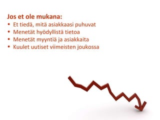 Jos et ole mukana: Et tiedä, mitä asiakkaasi puhuvat Menetät hyödyllistä tietoa Menetät myyntiä ja asiakkaita Kuulet uutiset viimeisten joukossa 