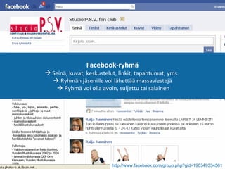http://www.facebook.com/group.php?gid=190349334561   Facebook-ryhmä Seinä, kuvat, keskustelut, linkit, tapahtumat, yms.    Ryhmän jäsenille voi lähettää massaviestejä     Ryhmä voi olla avoin, suljettu tai salainen 