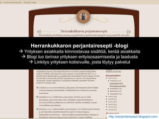 http://perjantairesepti.blogspot.com/   Herrankukkaron perjantairesepti -blogi Yrityksen asiakkaita kiinnostavaa sisältöä, kerää asiakkaita Blogi  luo tarinaa  yrityksen erityisosaamisesta ja laadusta Linkitys yrityksen kotisivuille, josta löytyy palvelut 