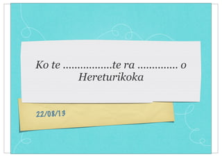 22/08/13
Ko te .................te ra .............. o
Hereturikoka