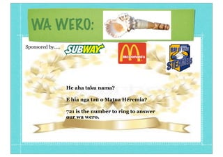 WA WERO:
He aha taku nama?
E hia nga tau o Matua Heremia?
721 is the number to ring to answer
our wa wero.
Sponsored by.....
 