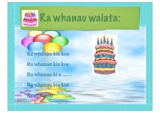 Ra whanau waiata:
Ra whanau kia koe
Ra whanau kia koe
Ra whanau ki a .......
Ra whanau kia koe
Ryan Rm10
 