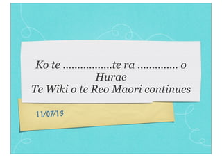 11/07/13
Ko te .................te ra .............. o
Hurae
Te Wiki o te Reo Maori continues
 
