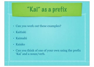 • Can you work out these examples?
• Kaitiaki
• Kaimahi
• Kaiako
• Can you think of one of your own using the prefix
‘Kai’ and a noun/verb.
 