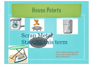 House Points
Scrap Metal
Starting this term
If its to BIG to bring in,fill
out a form at the office to
get it collected :)
 
