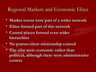 Regional Markets and Economic Elites Market towns were part of a wider network  Elites formed part of this network Central places formed even wider hierarchies No patron-client relationship existed The elite were economic rather than political, although there were administrative centers 