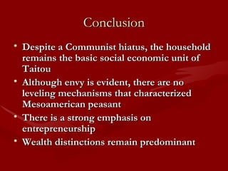 Conclusion Despite a Communist hiatus, the household remains the basic social economic unit of Taitou Although envy is evident, there are no leveling mechanisms that characterized Mesoamerican peasant There is a strong emphasis on entrepreneurship Wealth distinctions remain predominant 