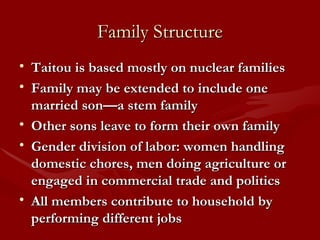 Family Structure Taitou is based mostly on nuclear families Family may be extended to include one married son—a stem family Other sons leave to form their own family Gender division of labor: women handling domestic chores, men doing agriculture or engaged in commercial trade and politics All members contribute to household by performing different jobs 