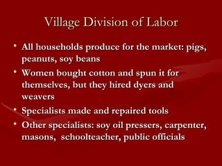 Village Division of Labor All households produce for the market: pigs, peanuts, soy beans Women bought cotton and spun it for themselves, but they hired dyers and weavers Specialists made and repaired tools Other specialists: soy oil pressers, carpenter, masons,  schoolteacher, public officials 