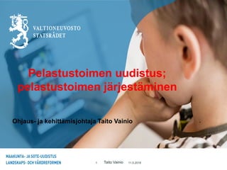 Taito Vainio
Pelastustoimen uudistus;
pelastustoimen järjestäminen
11.5.20181
Ohjaus- ja kehittämisjohtaja Taito Vainio
 