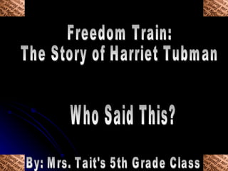 Freedom Train:  The Story of Harriet Tubman Who Said This? By: Mrs. Tait's 5th Grade Class 