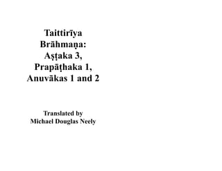 Taittirīya
Brāhmaṇa:
Aṣṭaka 3,
Prapāṭhaka 1,
Anuvākas 1 and 2
Translated by
Michael Douglas Neely
 