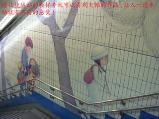 通往捷运站的楼梯旁就可以看到大幅的作品 , 让人一进车站就有不同的感觉 !  