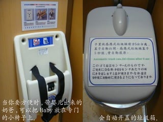 会自动开盖的垃圾箱。 当你要方便时 , 带婴儿出来的奶爸 , 可以把 Baby 放在专门的小椅子上。 