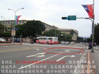 看到没 , 专门给轻 便摩托 车等红灯区域 , 因为 摩托 车起步快过汽车 。 在大陆等红灯时 , 总是能看到 摩托 车在汽车缝隙里钻到前面去抢时间跑 , 堵不如疏啊 !  台北人真聪明 。 