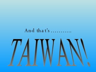 And that’s……….. TAIWAN! 