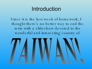 Introduction Since it is the last week of homework, I thought there’s no better way to end the term with a slideshow devoted to the wonderful and interesting country of  TAIWAN! 