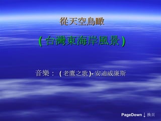 從天空鳥瞰 ( 台灣東海岸風景 ) 音樂：   ( 老鷹之歌 )- 安迪威廉斯 PageDown  ↓ 換頁　 