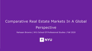 Presenter | Department or School | Date
Comparative Real Estate Markets In A Global
Perspective
Rahsaan Browne | NYU School Of Professional Studies | Fall 2020
 