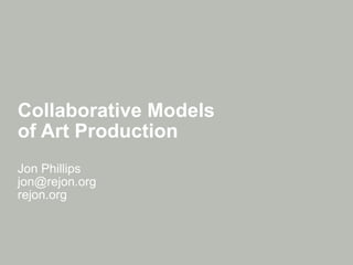 Collaborative Models  of Art Production Jon Phillips [email_address] rejon.org 