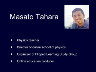 Masato Tahara
● 　 Physics teacher
● 　 Director of online school of physics
● 　 Organizer of Flipped Learning Study Group
● 　 Online education producer
 