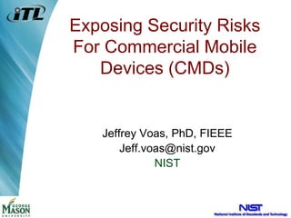 Exposing Security Risks
For Commercial Mobile
Devices (CMDs)
Jeffrey Voas, PhD, FIEEE
Jeff.voas@nist.gov
NIST
 