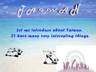 Let me introduce about Taiwan.  It have many very interesting things. T A I W A N 