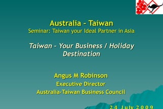 Australia – Taiwan Seminar: Taiwan your Ideal Partner in Asia Taiwan – Your Business / Holiday Destination Angus M Robinson Executive Director Australia-Taiwan Business Council 24 July 2009 