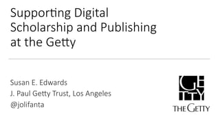 Suppor&ng Digital 
Scholarship and Publishing 
at the Ge7y 
Susan E. Edwards 
J. Paul Ge7y Trust, Los Angeles 
@jolifanta 
 