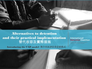 www.idcoalition.org
Alternatives to detention
and their practical implementation
替代收容及實際措施
Introducing the CAP model 簡介社區評估及安置模式
 